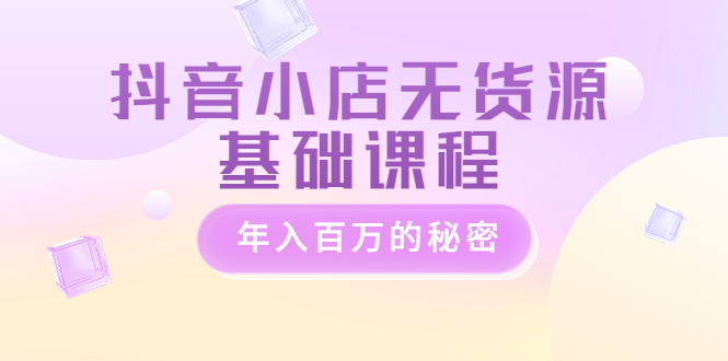 抖音小店無貨源基礎(chǔ)培訓(xùn)課程-大咖年入百萬的秘密-價值3980元-資源網(wǎng)站