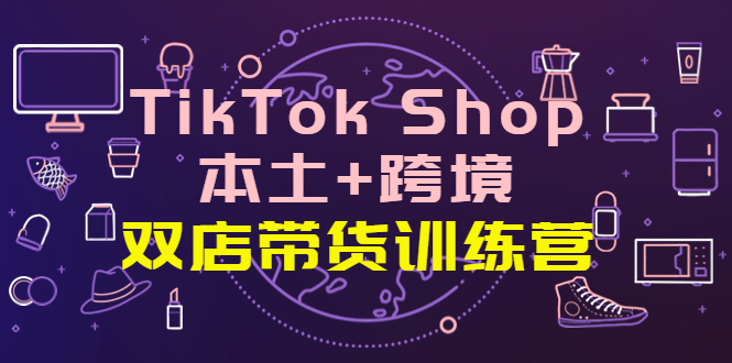 TikTok Shop本土-跨境-雙店帶貨訓(xùn)練營-全球好物買賣全球-資源網(wǎng)站