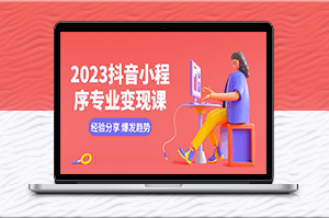 2023年抖音小程序變現全攻略:經驗分享_爆發趨勢_養號技巧_剪輯技能