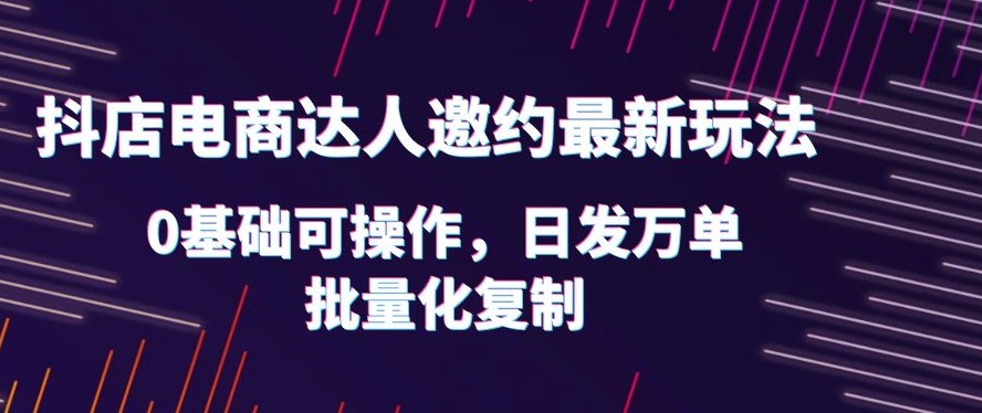 圖片[1]-抖店電商達(dá)人邀約最新玩法_0基礎(chǔ)可操作_日發(fā)萬單_批量化復(fù)制！