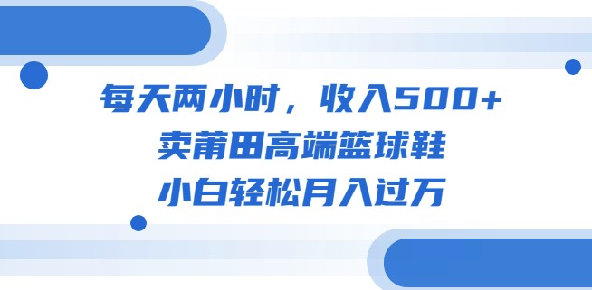 圖片[1]-每日2小時_月入過萬！高端莆田籃球鞋銷售教程+素材