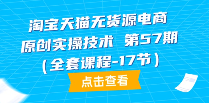 圖片[1]-淘寶天貓無貨源電商技巧：第57期實(shí)戰(zhàn)教程(17節(jié)完整課程)-資源網(wǎng)站