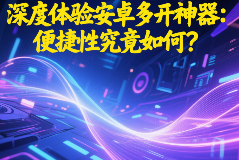 深度體驗安卓多開神器:便捷性究竟如何?-資源網站