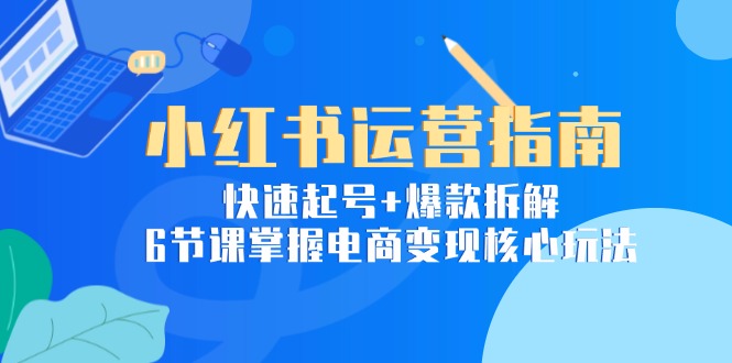 小紅書運營秘籍：如何快速起號與爆款拆解_6節課玩轉電商變現核心技巧-資源網站