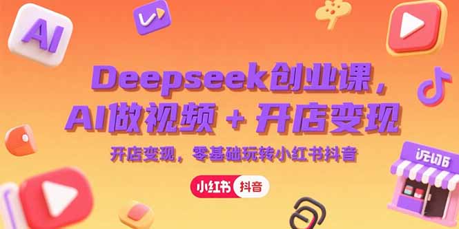 零基礎玩轉小紅書與抖音：Deepseek創業課_AI視頻制作與開店變現全攻略-資源網站