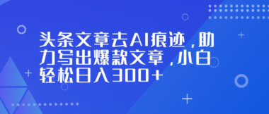 頭條爆文秘籍:一鍵去除AI味-小白也能日賺300+-資源網站
